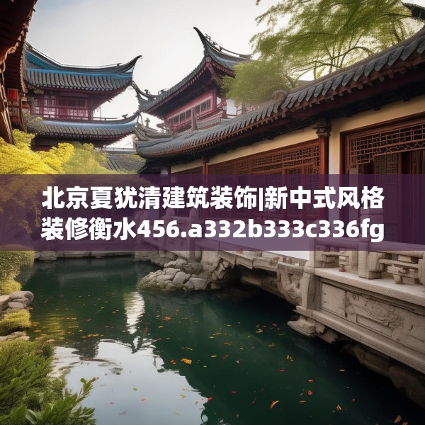 北京夏犹清建筑装饰|新中式风格装修衡水456.a332b333c336fgy.343dsfds