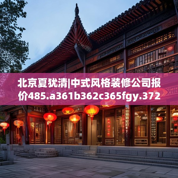 北京夏犹清|中式风格装修公司报价485.a361b362c365fgy.372bnbn