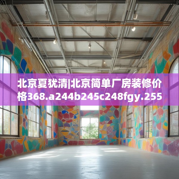 北京夏犹清|北京简单厂房装修价格368.a244b245c248fgy.255wew