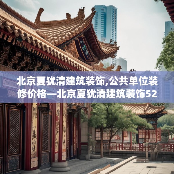 北京夏犹清建筑装饰,公共单位装修价格—北京夏犹清建筑装饰520.a396b397c400fgy.407dewqe