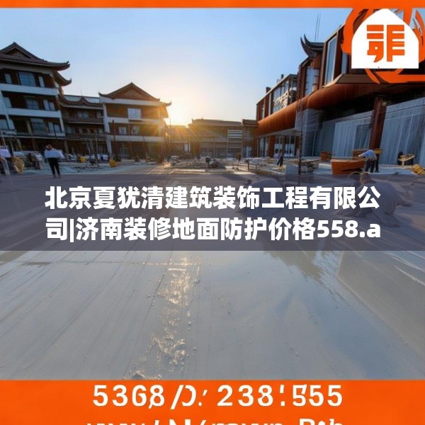 北京夏犹清建筑装饰工程有限公司|济南装修地面防护价格558.a434b435c438fgy.445nbn