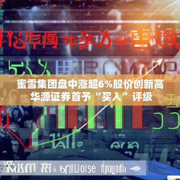 蜜雪集团盘中涨超6%股价创新高 华源证券首予“买入”评级