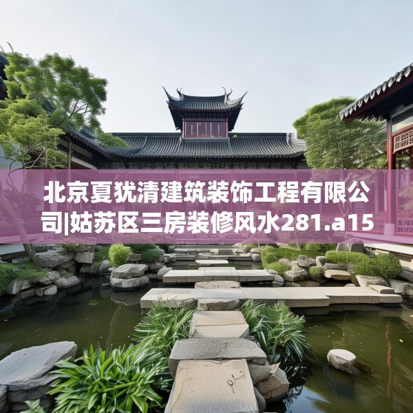 北京夏犹清建筑装饰工程有限公司|姑苏区三房装修风水281.a157b158c161fgy.168cvcx