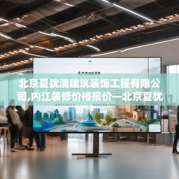 北京夏犹清建筑装饰工程有限公司,内江装修价格报价—北京夏犹清建筑装饰工程有限公司202.a78b79c82fgy.89htyj