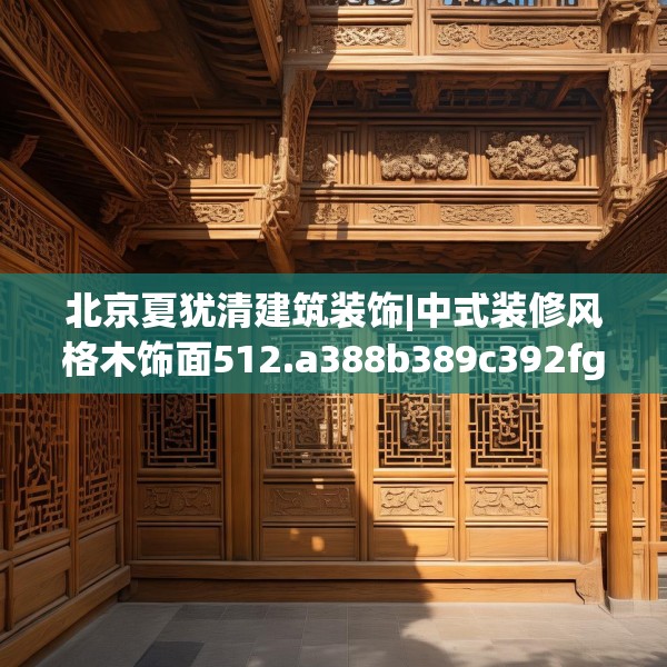 北京夏犹清建筑装饰|中式装修风格木饰面512.a388b389c392fgy.399wew