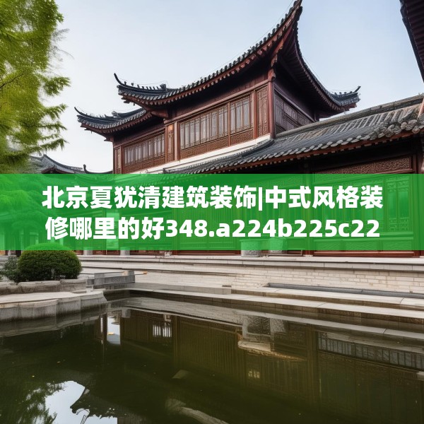北京夏犹清建筑装饰|中式风格装修哪里的好348.a224b225c228fgy.235dsfds