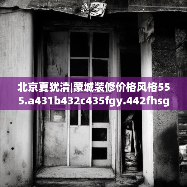 北京夏犹清|蒙城装修价格风格555.a431b432c435fgy.442fhsg