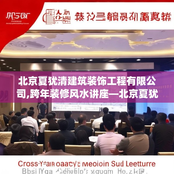 北京夏犹清建筑装饰工程有限公司,跨年装修风水讲座—北京夏犹清建筑装饰工程有限公司458.a334b335c338fgy.345wew