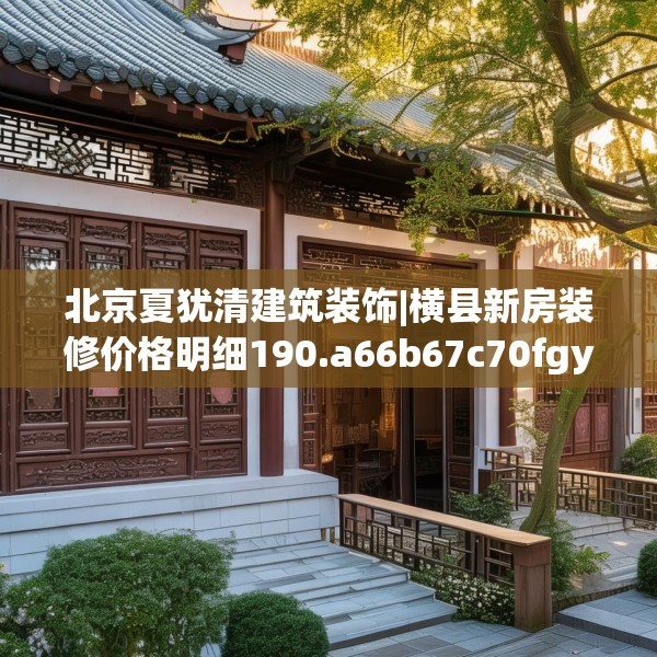 北京夏犹清建筑装饰|横县新房装修价格明细190.a66b67c70fgy.77sdA