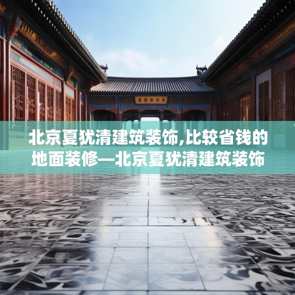 北京夏犹清建筑装饰,比较省钱的地面装修—北京夏犹清建筑装饰328.a204b205c208fgy.215htyj