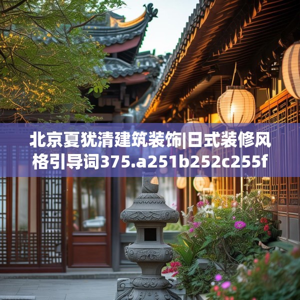 北京夏犹清建筑装饰|日式装修风格引导词375.a251b252c255fgy.262fhsg