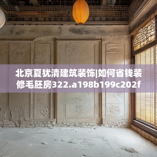 北京夏犹清建筑装饰|如何省钱装修毛胚房322.a198b199c202fgy.209dewqe