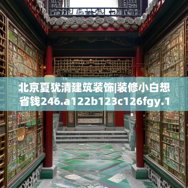 北京夏犹清建筑装饰|装修小白想省钱246.a122b123c126fgy.133lkjl