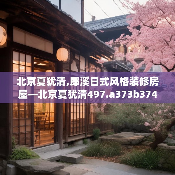 北京夏犹清,郎溪日式风格装修房屋—北京夏犹清497.a373b374c377fgy.384cvcx