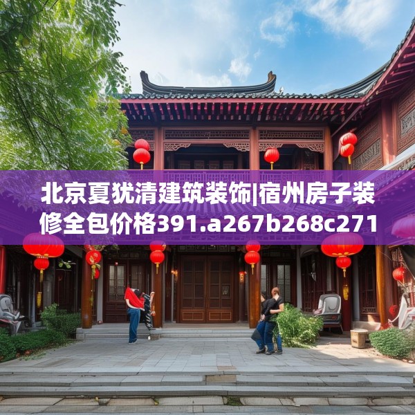 北京夏犹清建筑装饰|宿州房子装修全包价格391.a267b268c271fgy.278poiy