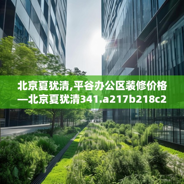 北京夏犹清,平谷办公区装修价格—北京夏犹清341.a217b218c221fgy.228bnbn