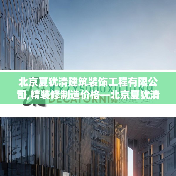 北京夏犹清建筑装饰工程有限公司,精装修制造价格—北京夏犹清建筑装饰工程有限公司199.a75b76c79fgy.86jhhj