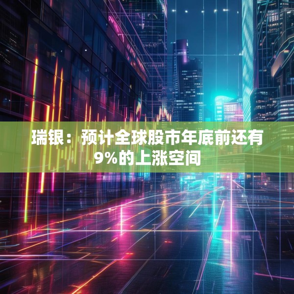 瑞银：预计全球股市年底前还有9%的上涨空间