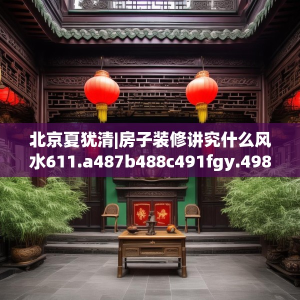 北京夏犹清|房子装修讲究什么风水611.a487b488c491fgy.498bnbn