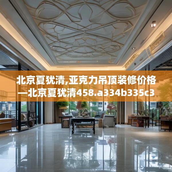 北京夏犹清,亚克力吊顶装修价格—北京夏犹清458.a334b335c338fgy.345wew