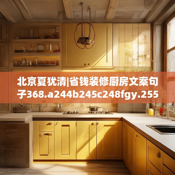 北京夏犹清|省钱装修厨房文案句子368.a244b245c248fgy.255wew