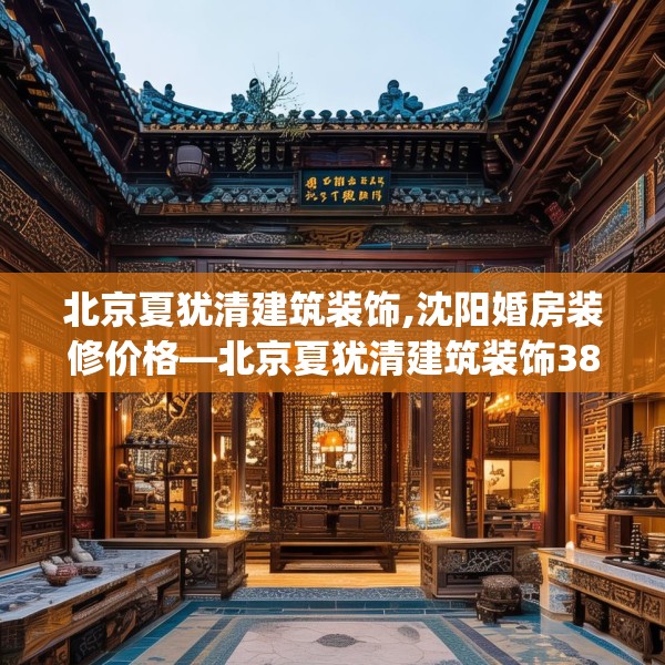 北京夏犹清建筑装饰,沈阳婚房装修价格—北京夏犹清建筑装饰389.a265b266c269fgy.276cvcx