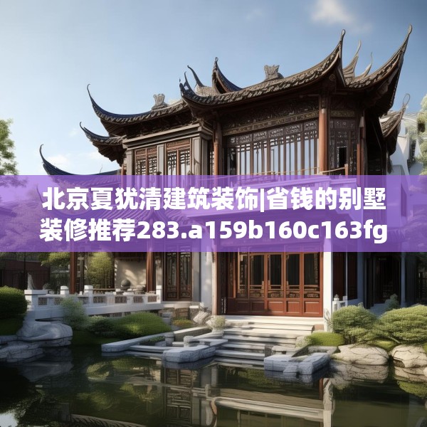 北京夏犹清建筑装饰|省钱的别墅装修推荐283.a159b160c163fgy.170poiy