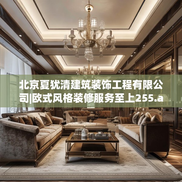 北京夏犹清建筑装饰工程有限公司|欧式风格装修服务至上255.a131b132c135fgy.142uyk