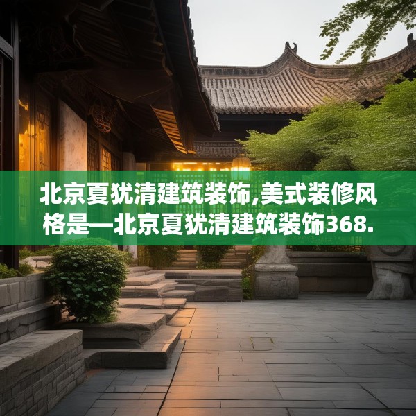 北京夏犹清建筑装饰,美式装修风格是—北京夏犹清建筑装饰368.a244b245c248fgy.255wew