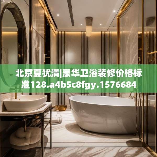 北京夏犹清|豪华卫浴装修价格标准128.a4b5c8fgy.1576684