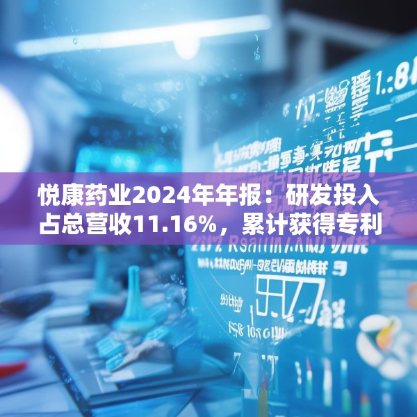 悦康药业2024年年报：研发投入占总营收11.16%，累计获得专利317项