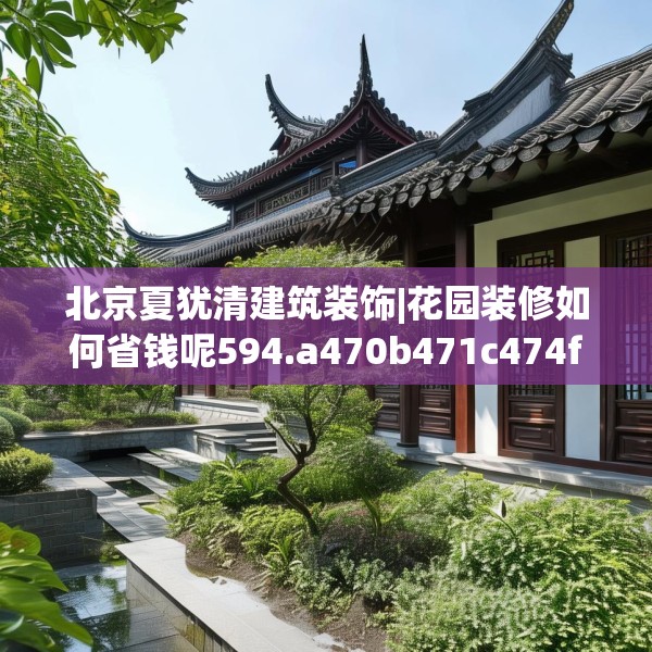 北京夏犹清建筑装饰|花园装修如何省钱呢594.a470b471c474fgy.481nbn