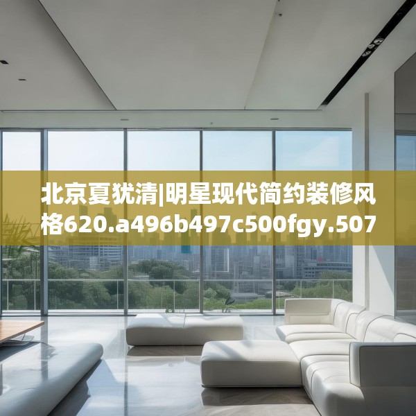北京夏犹清|明星现代简约装修风格620.a496b497c500fgy.507wew