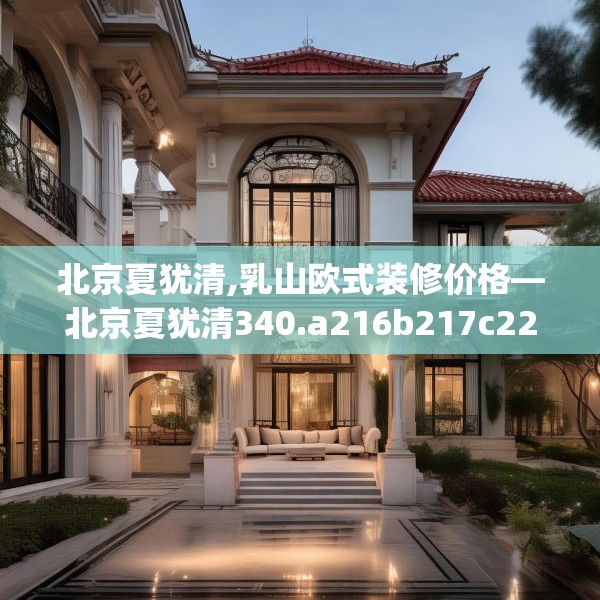 北京夏犹清,乳山欧式装修价格—北京夏犹清340.a216b217c220fgy.227dewqe