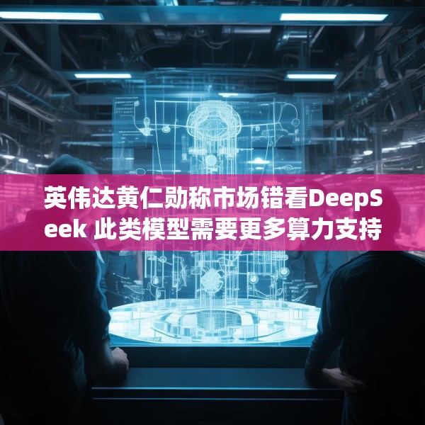英伟达黄仁勋称市场错看DeepSeek 此类模型需要更多算力支持
