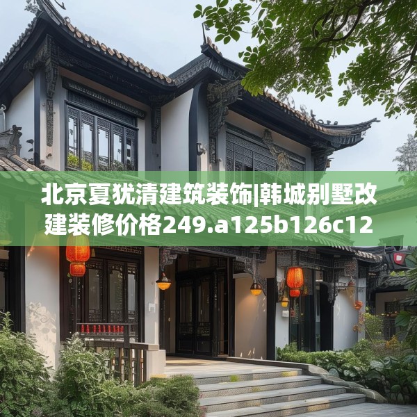 北京夏犹清建筑装饰|韩城别墅改建装修价格249.a125b126c129fgy.136fhsg