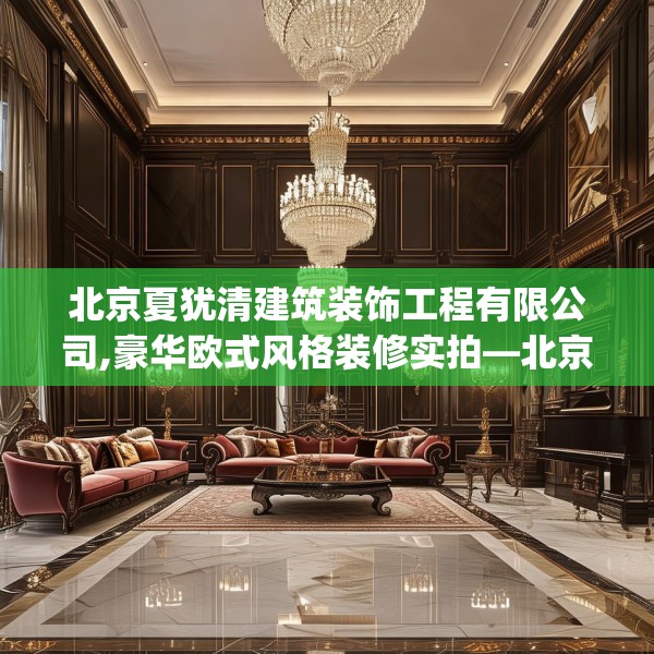 北京夏犹清建筑装饰工程有限公司,豪华欧式风格装修实拍—北京夏犹清建筑装饰工程有限公司394.a270b271c274fgy.281dewqe