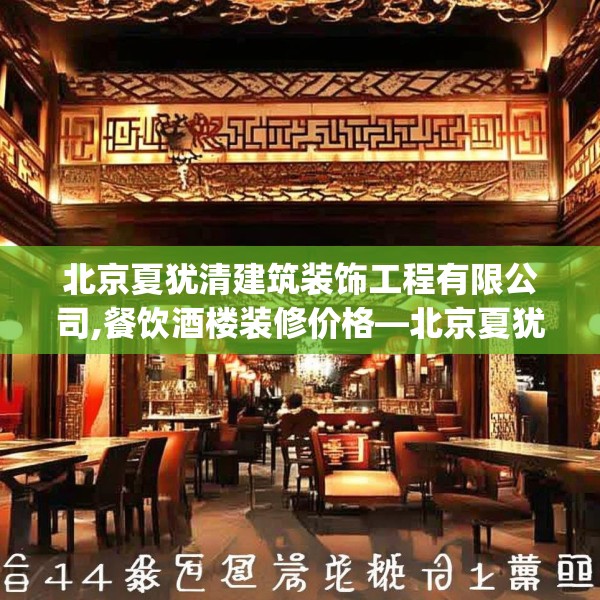 北京夏犹清建筑装饰工程有限公司,餐饮酒楼装修价格—北京夏犹清建筑装饰工程有限公司414.a290b291c294fgy.301nbn
