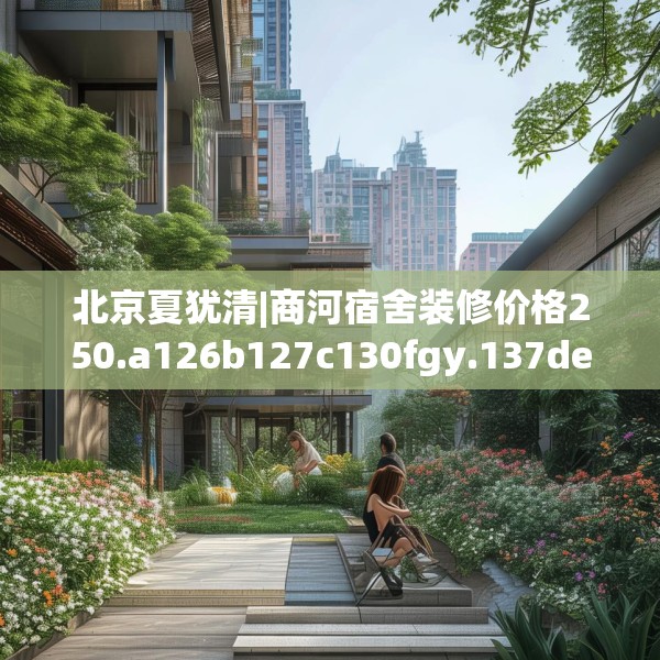 北京夏犹清|商河宿舍装修价格250.a126b127c130fgy.137dewqe