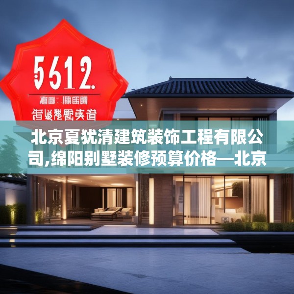 北京夏犹清建筑装饰工程有限公司,绵阳别墅装修预算价格—北京夏犹清建筑装饰工程有限公司512.a388b389c392fgy.399wew