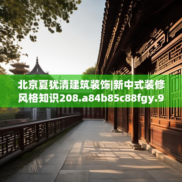 北京夏犹清建筑装饰|新中式装修风格知识208.a84b85c88fgy.95sdA