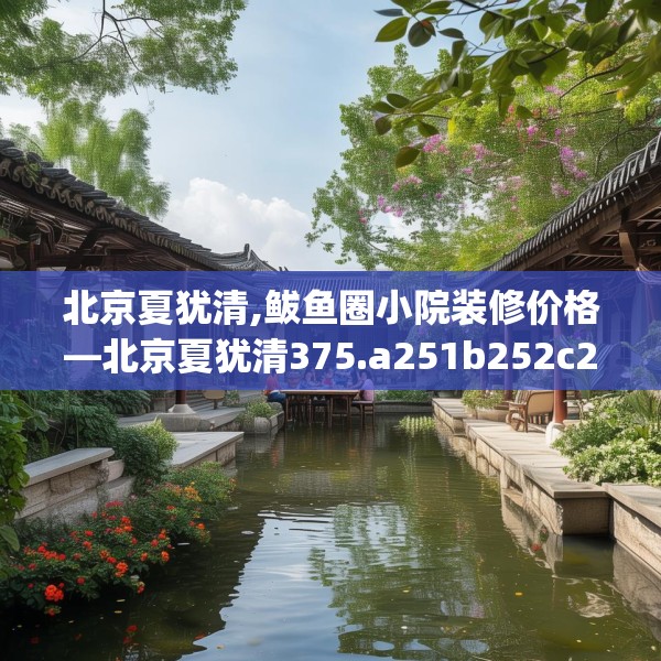 北京夏犹清,鲅鱼圈小院装修价格—北京夏犹清375.a251b252c255fgy.262fhsg