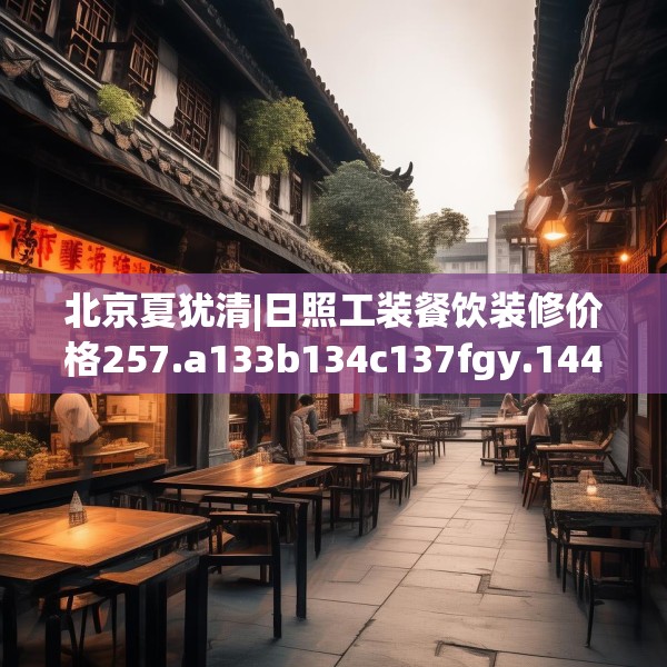 北京夏犹清|日照工装餐饮装修价格257.a133b134c137fgy.144fds