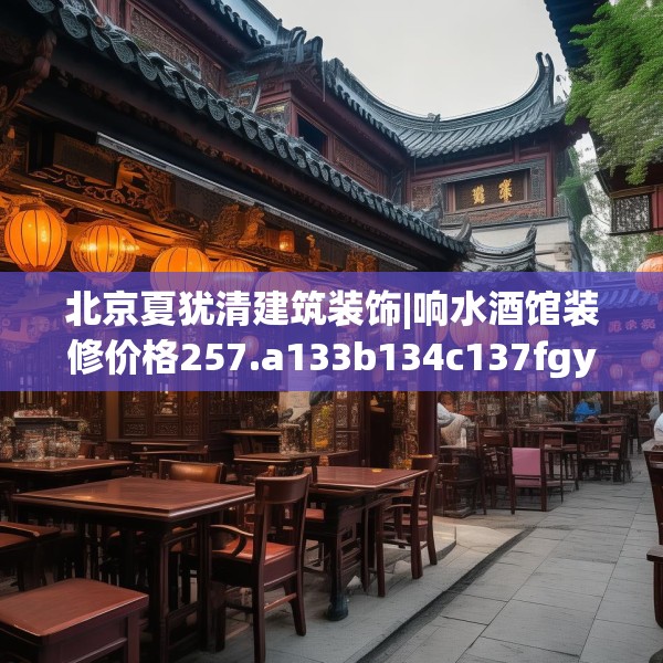 北京夏犹清建筑装饰|响水酒馆装修价格257.a133b134c137fgy.144fds
