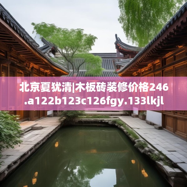 北京夏犹清|木板砖装修价格246.a122b123c126fgy.133lkjl