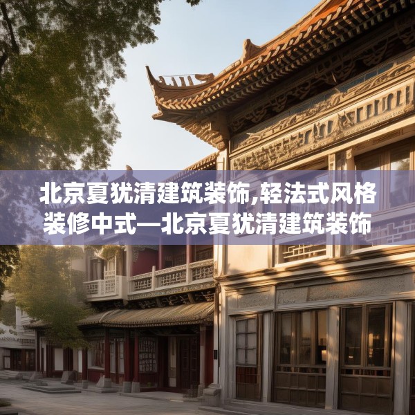北京夏犹清建筑装饰,轻法式风格装修中式—北京夏犹清建筑装饰575.a451b452c455fgy.462bnbn