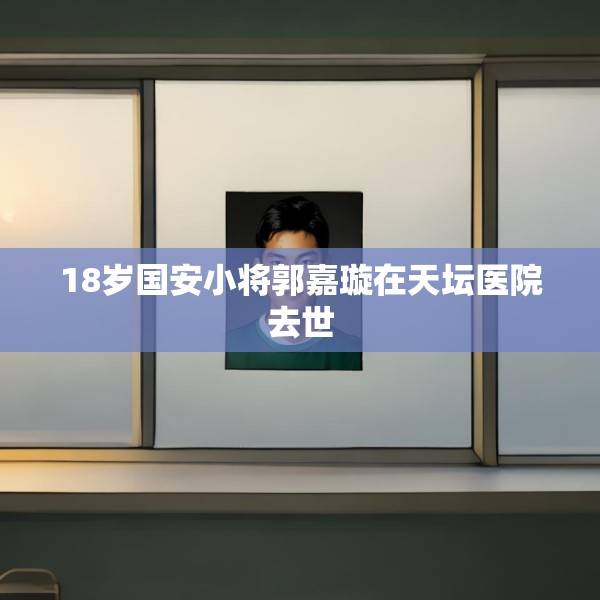 18岁国安小将郭嘉璇在天坛医院去世