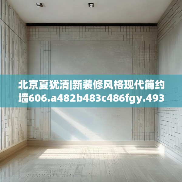 北京夏犹清|新装修风格现代简约墙606.a482b483c486fgy.493lkjl