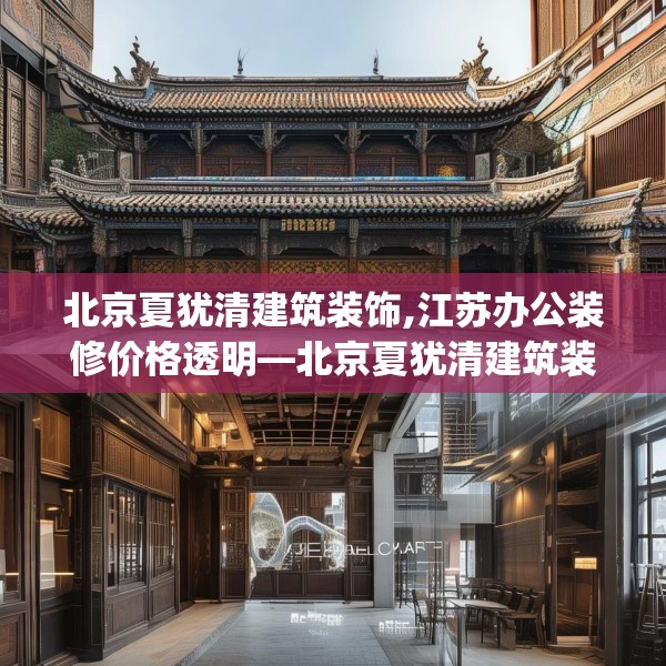 北京夏犹清建筑装饰,江苏办公装修价格透明—北京夏犹清建筑装饰257.a133b134c137fgy.144fds