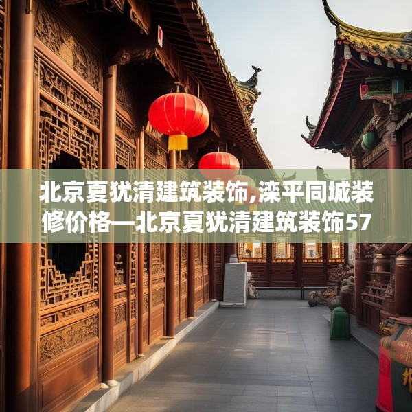 北京夏犹清建筑装饰,滦平同城装修价格—北京夏犹清建筑装饰570.a446b447c450fgy.457lkjl